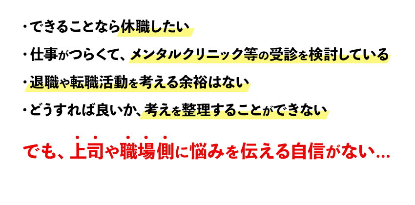 仕事がつらくて、メンタルクリニック等の受診を検討している／できることなら休職したい／退職や転職活動を考える余裕はない／どうすれば良いか、考えを整理することができない