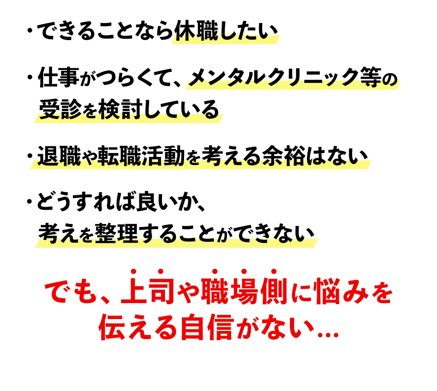 仕事がつらくて、メンタルクリニック等の受診を検討している／できることなら休職したい／退職や転職活動を考える余裕はない／どうすれば良いか、考えを整理することができない